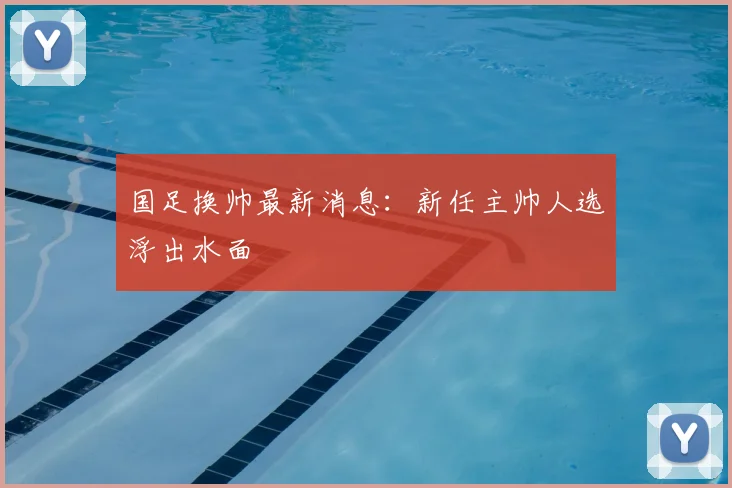 国足换帅最新消息：新任主帅人选浮出水面