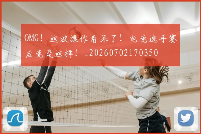OMG！这波操作看呆了！电竞选手赛后竟是这样！_20260702170350