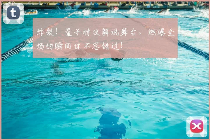 炸裂!量子特攻解说舞台,燃爆全场的瞬间你不容错过!
