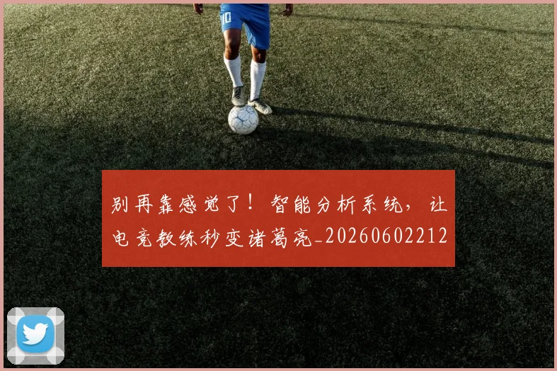 别再靠感觉了！智能分析系统，让电竞教练秒变诸葛亮_20260602212544