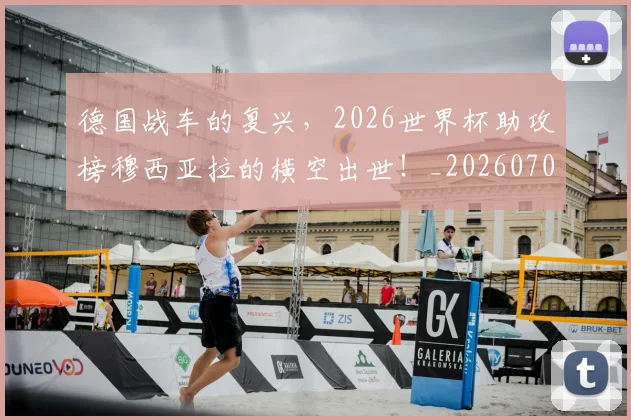德国战车的复兴，2026世界杯助攻榜穆西亚拉的横空出世！_20260707153029