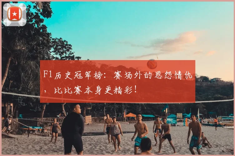 F1历史冠军榜:赛场外的恩怨情仇,比比赛本身更精彩!