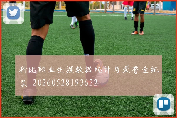 科比职业生涯数据统计与荣誉全纪录_20260528193622