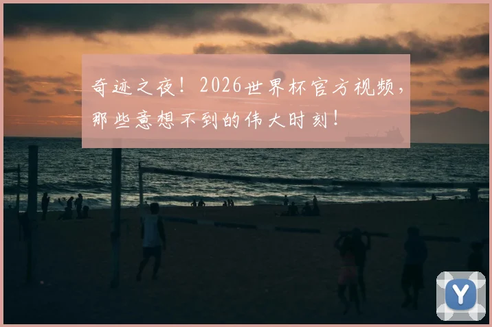奇迹之夜！2026世界杯官方视频，那些意想不到的伟大时刻！
