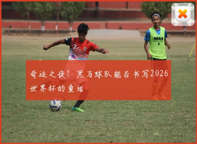 奇迹之夜!黑马球队能否书写2026世界杯的童话