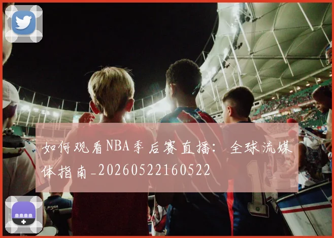 如何观看NBA季后赛直播：全球流媒体指南_20260522160522