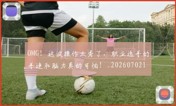OMG！这波操作太秀了，职业选手的手速和脑力真的可怕！_20260702170347
