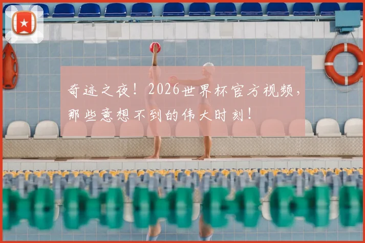 奇迹之夜！2026世界杯官方视频，那些意想不到的伟大时刻！