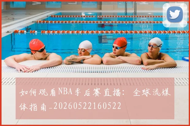 如何观看NBA季后赛直播：全球流媒体指南_20260522160522