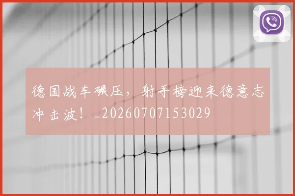 德国战车碾压，射手榜迎来德意志冲击波！_20260707153029