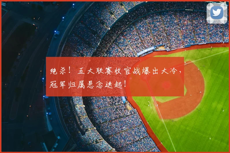 绝杀！五大联赛收官战爆出大冷，冠军归属悬念迭起！