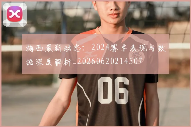 梅西最新动态：2024赛季表现与数据深度解析_20260620214507