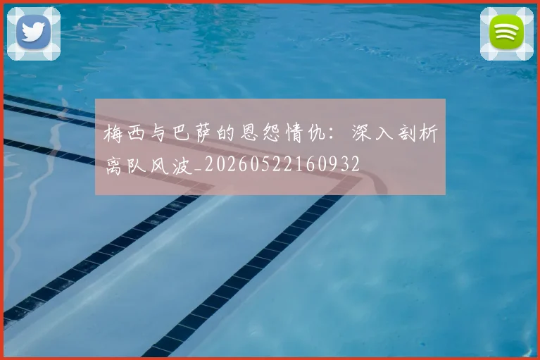 梅西与巴萨的恩怨情仇：深入剖析离队风波_20260522160932