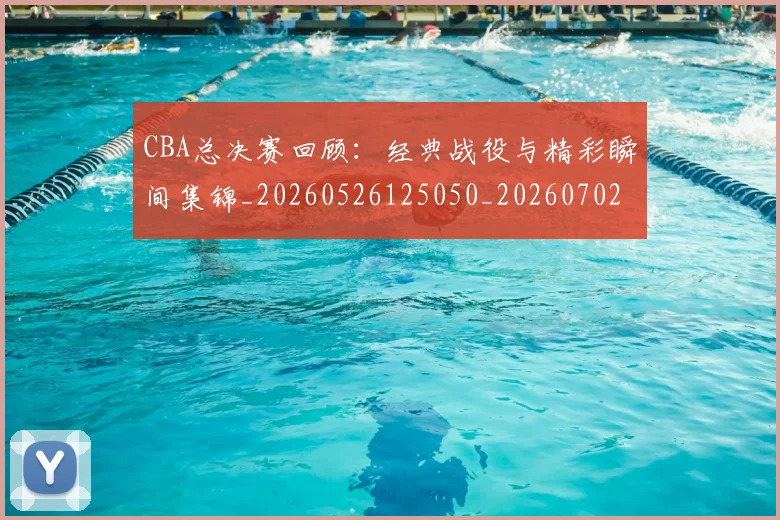 CBA总决赛回顾：经典战役与精彩瞬间集锦_20260526125050_20260702035934