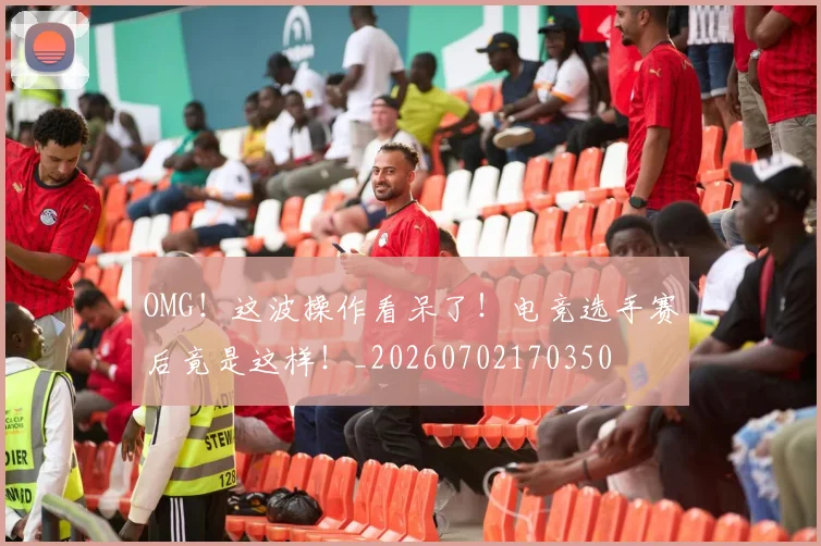 OMG！这波操作看呆了！电竞选手赛后竟是这样！_20260702170350