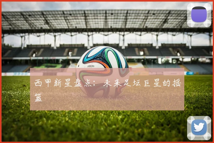 西甲新星盘点：未来足坛巨星的摇篮