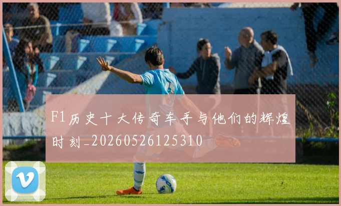 F1历史十大传奇车手与他们的辉煌时刻_20260526125310