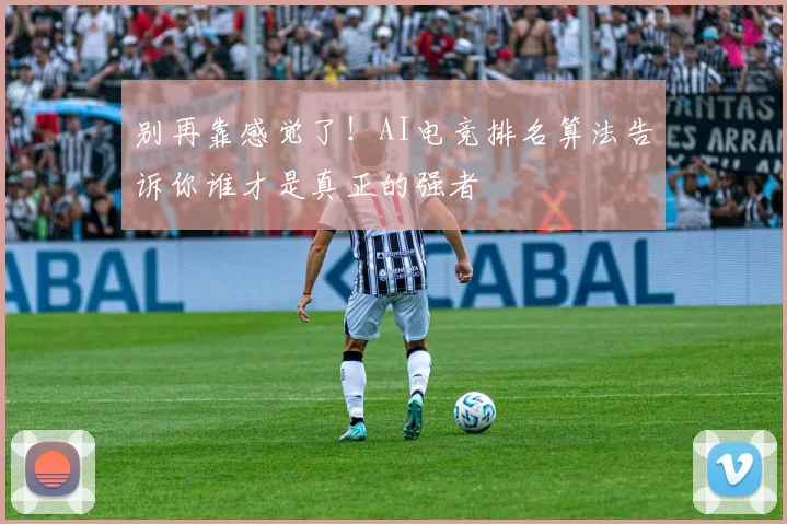 别再靠感觉了！AI电竞排名算法告诉你谁才是真正的强者