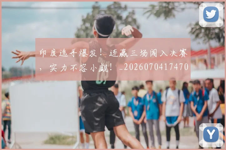 印度选手爆发！连赢三场闯入决赛，实力不容小觑！_20260704174703