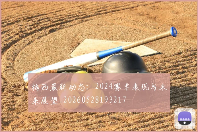 梅西最新动态：2024赛季表现与未来展望_20260528193217