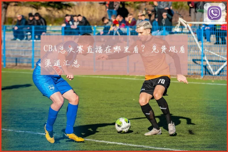 CBA总决赛直播在哪里看？免费观看渠道汇总
