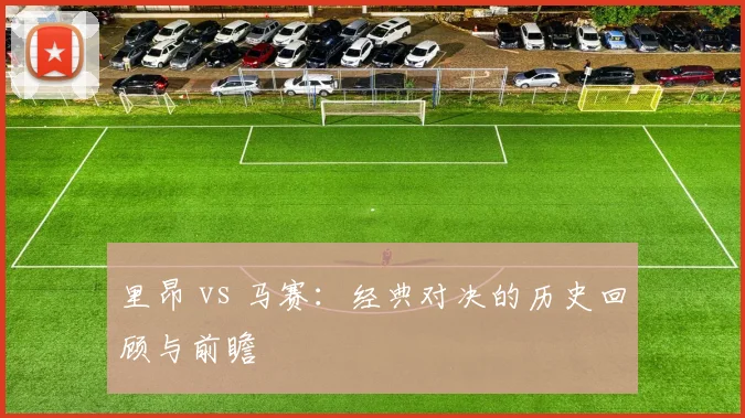 里昂 vs 马赛：经典对决的历史回顾与前瞻