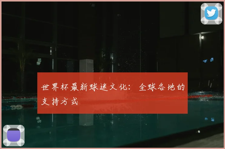 世界杯最新球迷文化：全球各地的支持方式