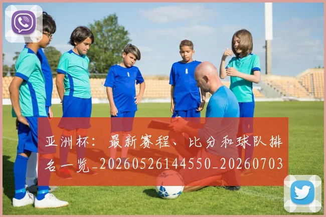 亚洲杯：最新赛程、比分和球队排名一览_20260526144550_20260703213549