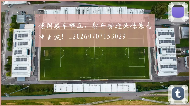 德国战车碾压，射手榜迎来德意志冲击波！_20260707153029