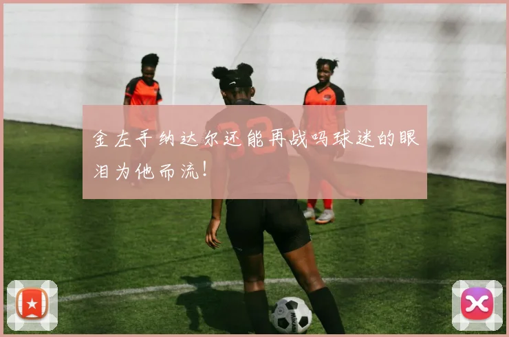 金左手纳达尔还能再战吗球迷的眼泪为他而流！