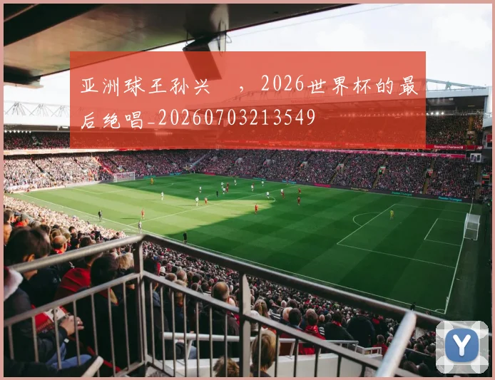 亚洲球王孙兴慜，2026世界杯的最后绝唱_20260703213549