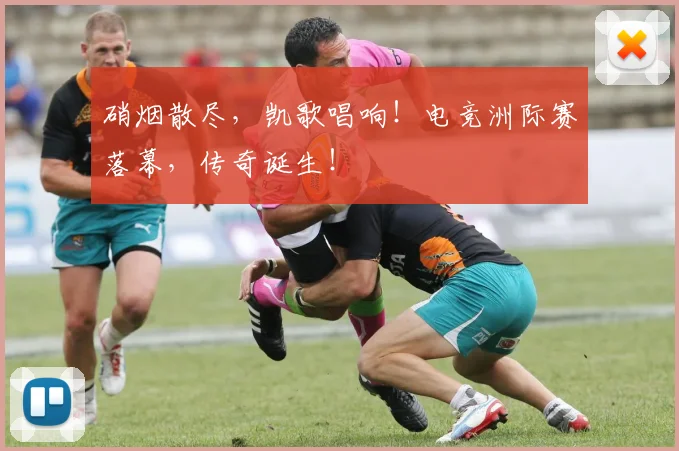 硝烟散尽，凯歌唱响！电竞洲际赛落幕，传奇诞生！