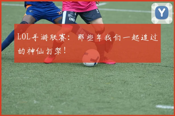 LOL手游联赛：那些年我们一起追过的神仙打架！
