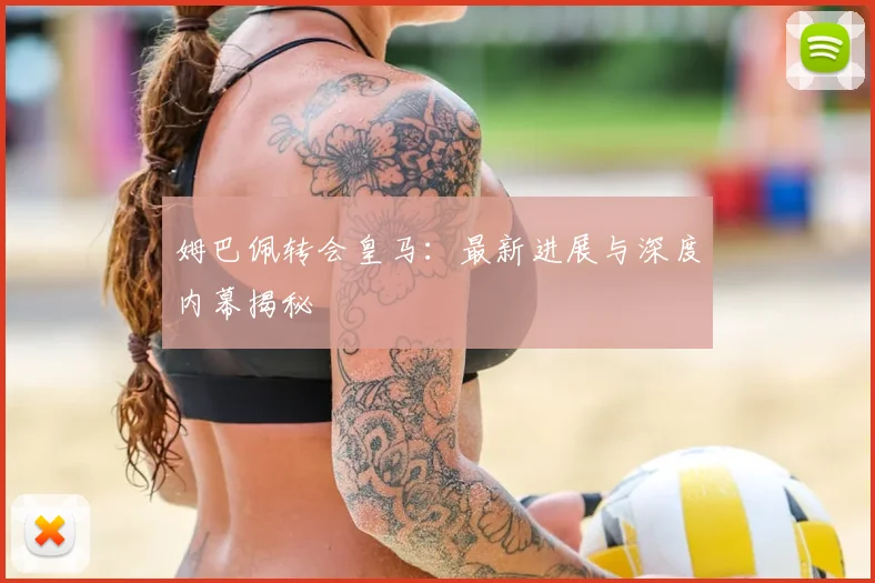 姆巴佩转会皇马：最新进展与深度内幕揭秘