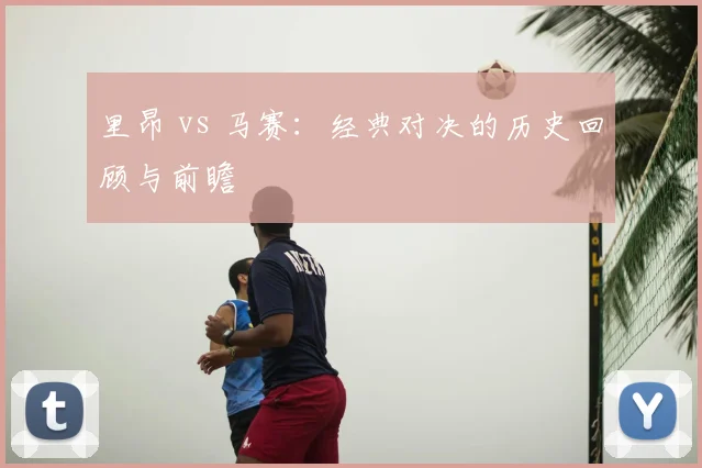 里昂 vs 马赛:经典对决的历史回顾与前瞻