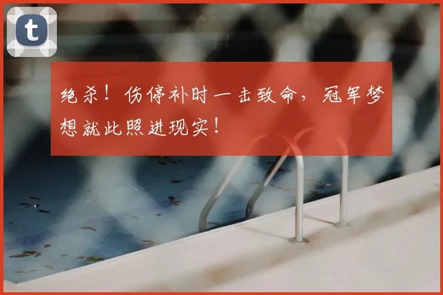 绝杀！伤停补时一击致命，冠军梦想就此照进现实！