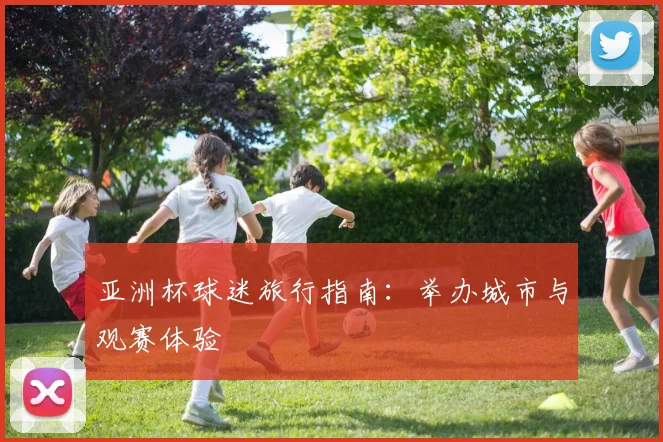 亚洲杯球迷旅行指南：举办城市与观赛体验