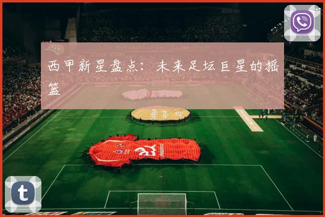 西甲新星盘点:未来足坛巨星的摇篮